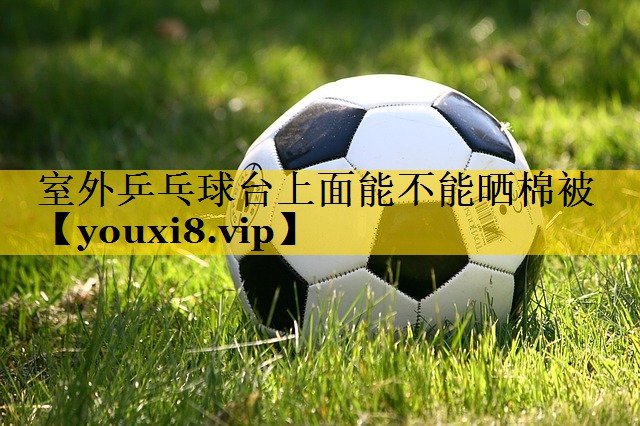 室外乒乓球台上面能不能晒棉被
