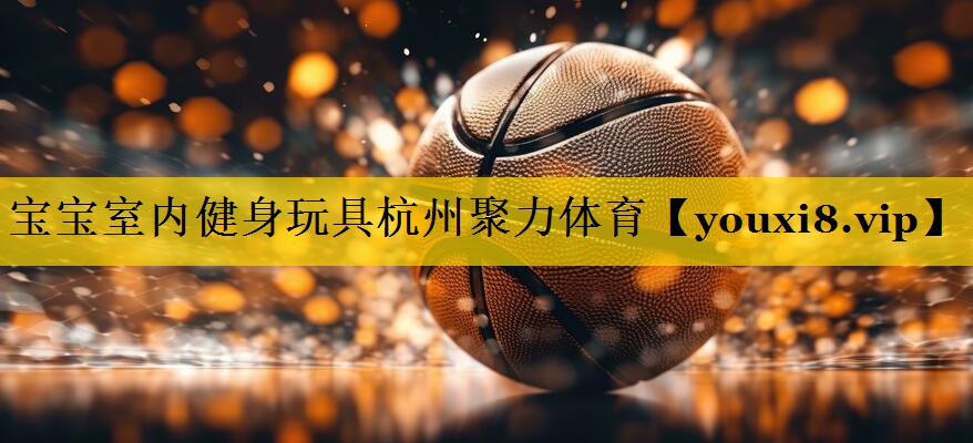 宝宝室内健身玩具杭州聚力体育