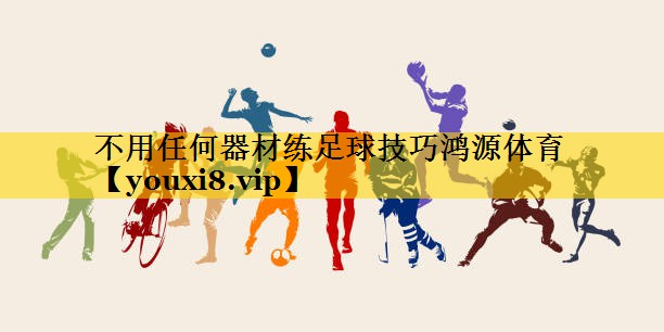 不用任何器材练足球技巧鸿源体育