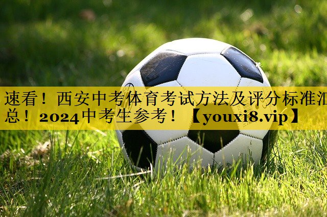 速看！西安中考体育考试方法及评分标准汇总！2024中考生参考！