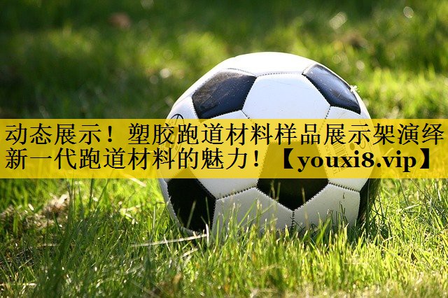 动态展示！塑胶跑道材料样品展示架演绎新一代跑道材料的魅力！