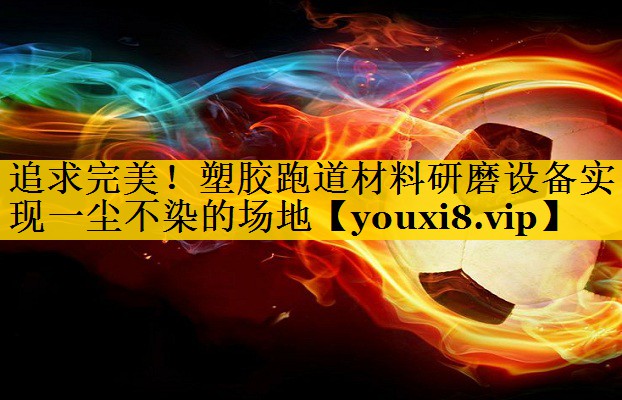 追求完美！塑胶跑道材料研磨设备实现一尘不染的场地